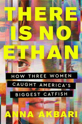 There is no Ethan : how three women caught America&#039;s biggest catfish / Anna Akbari