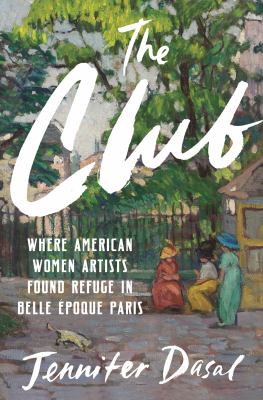 The club : where American women artists found refuge in Belle Époque Paris / Jennifer Dasal