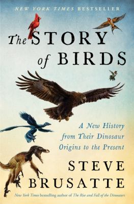The story of birds : a new history from their dinosaur origins to the present / Steve Brusatte ; with illustrations by Cordula Marks Venters, Sarah Shelley, and Todd Marshall ; and photographs by Daniel Field