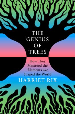 The genius of trees : how they mastered the elements and shaped the world / Harriet Rix