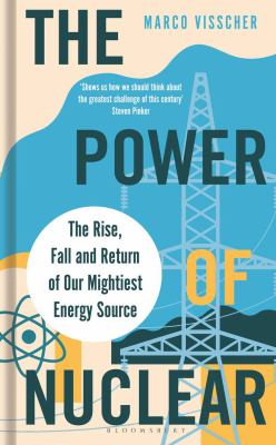 The power of nuclear : the rise, fall and return of our mightiest energy source / Marco Visscher