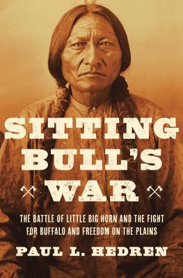 Sitting Bull's war : the battle of Little Big Horn and the fight for buffalo and freedom on the plains  / Paul L. Hedren