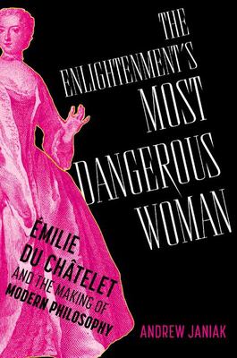 The Enlightenment&#039;s most dangerous woman : Émilie du Châtelet and the making of modern philosophy / Andrew Janiak