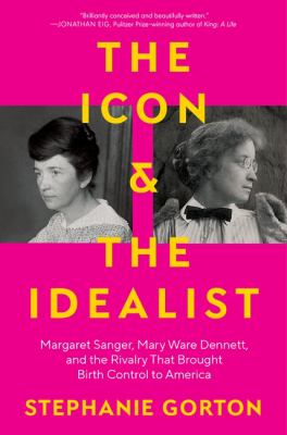 The icon &amp; the idealist : Margaret Sanger, Mary Ware Dennett, and the rivalry that brought birth control to America / Stephanie Gorton