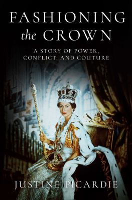 Fashioning the crown : a story of power, conflict, and couture / Justine Picardie