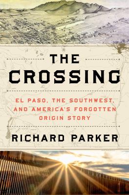 The crossing : El Paso, the Southwest, and America&#039;s forgotten origin story / Richard Parker