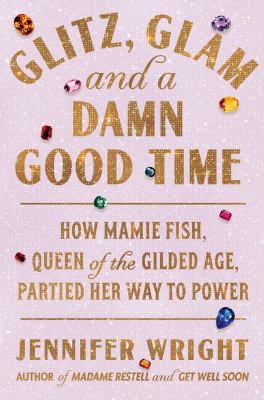 Glitz, glam, and a damn good time : how Mamie Fish, queen of the Gilded Age, partied her way to power / Jennifer Wright