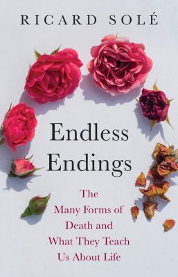 Endless endings : the many forms of death and what they teach us about life / Ricard Solé ; translated by Eduardo Aparicio