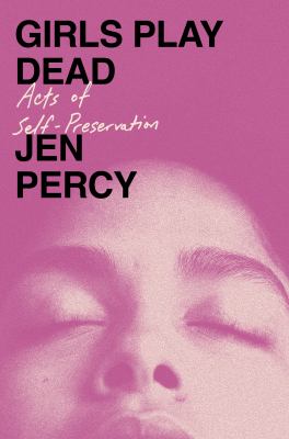 Girls play dead : acts of self-preservation / Jen Percy