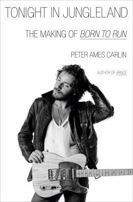 Tonight in Jungleland : the making of Born to Run / Peter Ames Carlin