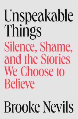 Unspeakable things : silence, shame, and the stories we choose to believe / Brooke Nevils