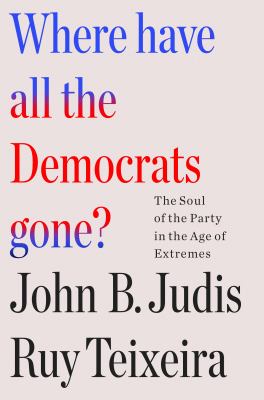 Where have all the Democrats gone? : the soul of the party in the age of extremes / John B. Judis, Ruy Teixeira