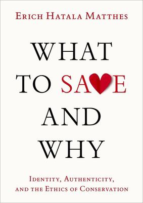 What to save and why : identity, authenticity, and the ethics of conservation / Erich Hatala Matthes