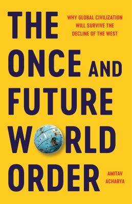 The once and future world order : why global civilization will survive the decline of the West / Amitav Acharya