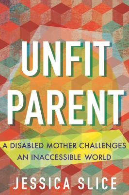 Unfit parent : a disabled mother challenges an inaccessible world / Jessica Slice