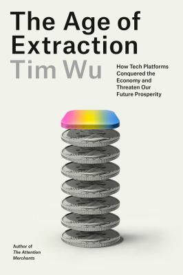 The age of extraction : how tech platforms conquered the economy and threaten our future prosperity / Tim Wu