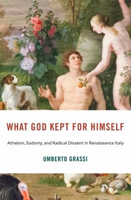 What God kept for himself : atheism, sodomy, and radical dissent in Renaissance Italy / Umberto Grassi