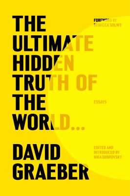 The ultimate hidden truth of the world . . . : essays / David Graeber ; edited and introduced by Nika Dubrovsky ; foreword by Rebecca Solnit