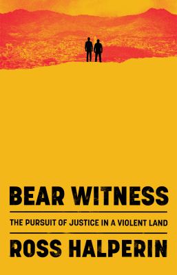 Bear witness : the pursuit of justice in a violent land / Ross Halperin