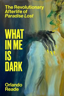 What in me is dark : the revolutionary afterlife of Paradise lost / Orlando Reade