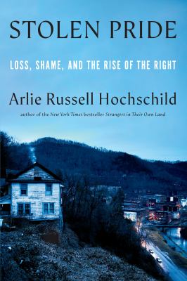 Stolen pride : loss, shame, and the rise of the Right / Arlie Russell Hochschild