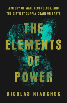 The elements of power : a story of war, technology, and the dirtiest supply chain on earth / Nicolas Niarchos