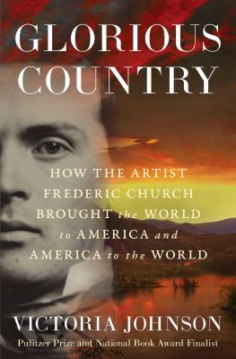 Glorious country : how the artist Frederic Church brought the world to America and America to the world / Victoria Johnson