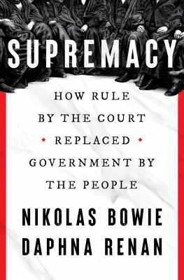 Supremacy : how rule by the court replaced government by the people / Nikolas Bowie and Daphna Renan