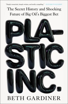 Plastic Inc. : the secret history and shocking future of Big Oil's biggest bet / Beth Gardiner