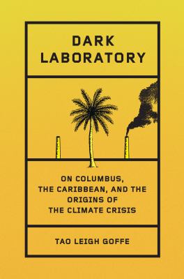 Dark laboratory : on Columbus, the Caribbean, and the origins of the climate crisis / Tao Leigh Goffe