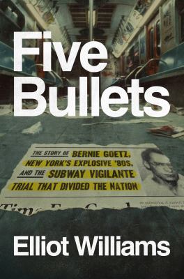 Five bullets : the story of Bernie Goetz, New York's explosive '80s, and the subway vigilante trial that divided the nation / Elliot Williams