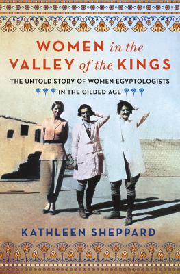 Women in the Valley of the Kings : the untold story of women Egyptologists in the Gilded Age / Kathleen Sheppard