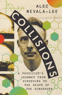 Collisions : a physicist&#039;s journey from Hiroshima to the death of the dinosaurs / Alec Nevala-Lee