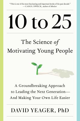 10 to 25 : the science of motivating young people : a groundbreaking approach to leading the next generation--and making your own life easier / David Yeager, PhD