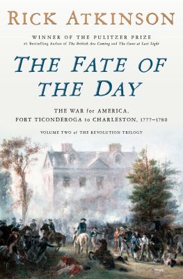 The fate of the day : the war for America, Fort Ticonderoga to Charleston, 1777-1780 / Rick Atkinson