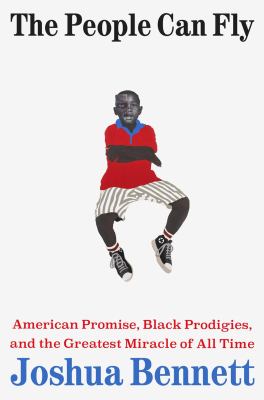 The people can fly : American promise, Black prodigies, and the greatest miracle of all time / Joshua Bennett