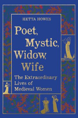 Poet, mystic, widow, wife : the extraordinary lives of Medieval women / Hetta Howes