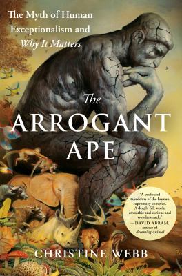 The arrogant ape : the myth of human exceptionalism and why it matters / Christine Webb