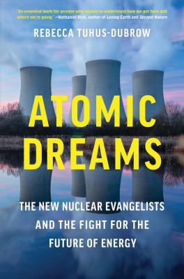 Atomic dreams : the new nuclear evangelists and the fight for the future of energy / Rebecca Tuhus-Dubrow