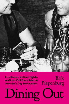 Dining out : first dates, defiant nights, and last call disco fries at America&#039;s gay restaurants / Erik Piepenburg