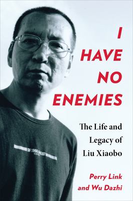 I have no enemies : the life and legacy of Liu Xiaobo / Perry Link and Wu Dazhi