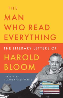 The man who read everything : the literary letters of Harold Bloom / edited by Heather Cass White