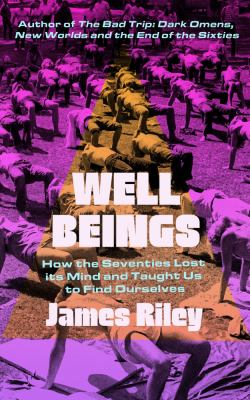 Well beings : how the seventies lost its mind and taught us to find ourselves / James Riley