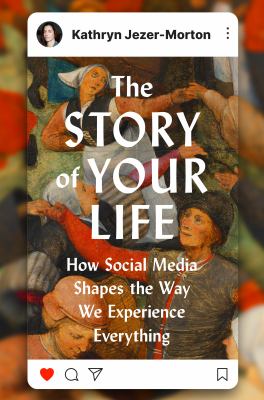 The story of your life : how social media shapes the way we experience everything / Kathryn Jezer-Morton