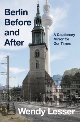 Berlin before and after : a cautionary mirror for our times / Wendy Lesser