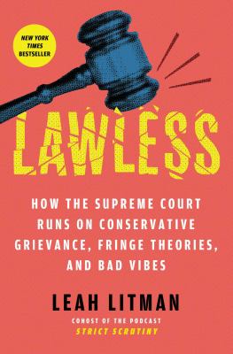 Lawless : how the Supreme Court runs on conservative grievance, fringe theories, and bad vibes / Leah Litman