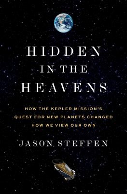 Hidden in the heavens : how the Kepler mission&#039;s quest for new planets changed how we view our own / Jason Steffen