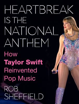 Heartbreak is the national anthem : how Taylor Swift reinvented pop music / Rob Sheffield