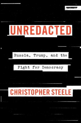 Unredacted : Russia, Trump, and the battle for democracy / Christopher Steele