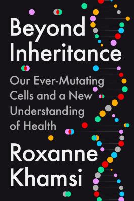 Beyond inheritance : our ever-mutating cells and a new understanding of health / Roxanne Khamsi